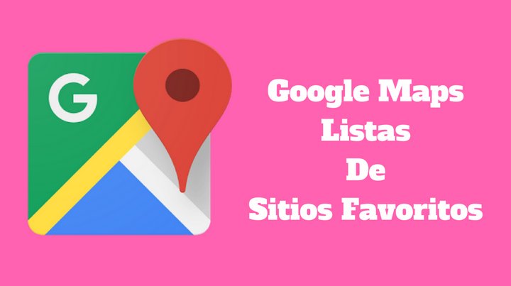Google Maps ahora permite guardar una lista de sitios favoritos para compartir con amigos y familiares